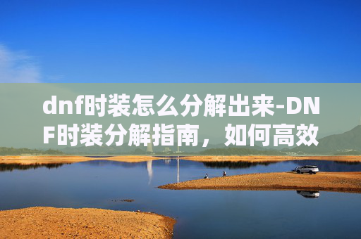 dnf时装怎么分解出来-DNF时装分解指南，如何高效利用你的资源