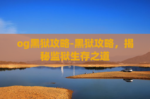 og黑狱攻略-黑狱攻略,揭秘监狱生存之道
