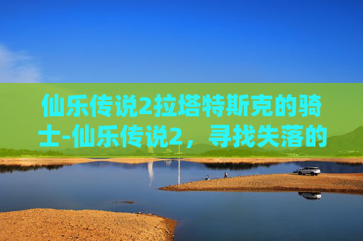 仙乐传说2拉塔特斯克的骑士-仙乐传说2,寻找失落的仙乐 仙乐传说2拉塔特斯克的骑士-仙乐传说2,寻找失落的仙乐