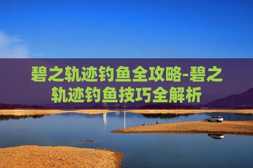 碧之轨迹钓鱼全攻略-碧之轨迹钓鱼技巧全解析