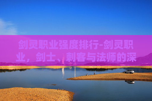 剑灵职业强度排行-剑灵职业,剑士、刺客与法师的深度解析 剑灵职业强度排行-剑灵职业,剑士、刺客与法师的深度解析