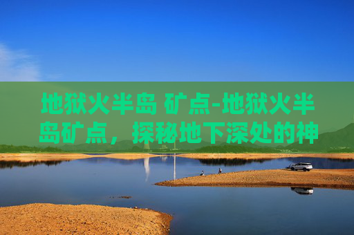 地狱火半岛 矿点-地狱火半岛矿点，探秘地下深处的神秘宝藏