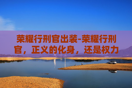 荣耀行刑官出装-荣耀行刑官,正义的化身,还是权力的游戏? 荣耀行刑官出装-荣耀行刑官,正义的化身,还是权力的游戏?