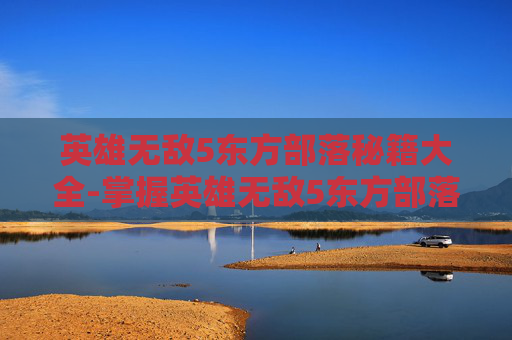 英雄无敌5东方部落秘籍大全-掌握英雄无敌5东方部落秘籍,成为战场上的传奇英雄 英雄无敌5东方部落秘籍大全-掌握英雄无敌5东方部落秘籍,成为战场上的传奇英雄