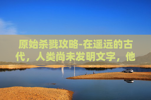 原始杀戮攻略-在遥远的古代，人类尚未发明文字，他们通过肢体语言和声音来传递信息。那时的森林里，生活着一群以狩猎为生的部落。他们的生活充满了原始的暴力与血腥，每一次狩猎都是一场生死较量