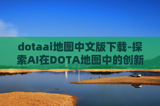 dotaai地图中文版下载-探索AI在DOTA地图中的创新应用 dotaai地图中文版下载-探索AI在DOTA地图中的创新应用