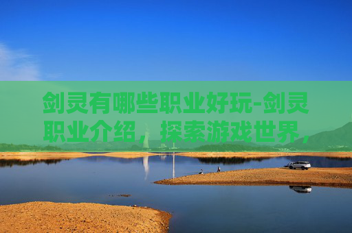 剑灵有哪些职业好玩-剑灵职业介绍,探索游戏世界,体验多样化的职业选择