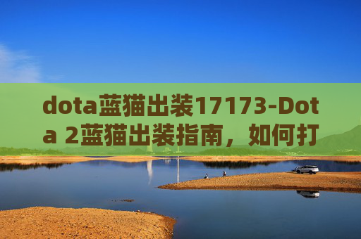 dota蓝猫出装17173-Dota 2蓝猫出装指南，如何打造最强蓝猫