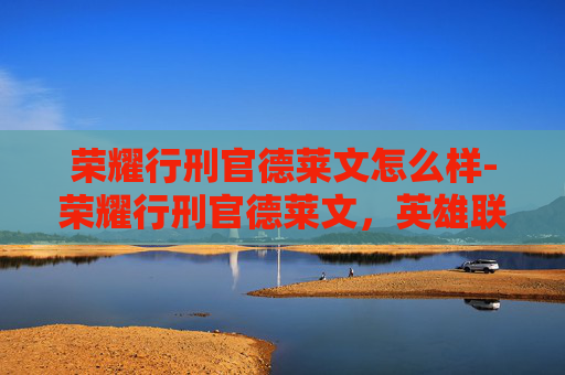 荣耀行刑官德莱文怎么样-荣耀行刑官德莱文,英雄联盟中的终极刺客 荣耀行刑官德莱文怎么样-荣耀行刑官德莱文,英雄联盟中的终极刺客