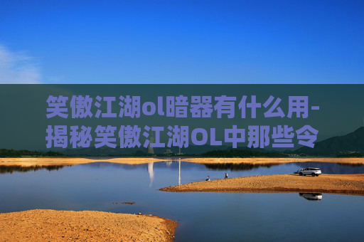 笑傲江湖ol暗器有什么用-揭秘笑傲江湖OL中那些令人着迷的暗器