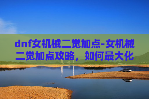 dnf女机械二觉加点-女机械二觉加点攻略,如何最大化提升角色实力 dnf女机械二觉加点-女机械二觉加点攻略,如何最大化提升角色实力