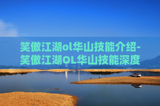 笑傲江湖ol华山技能介绍-笑傲江湖OL华山技能深度解析