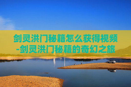 剑灵洪门秘籍怎么获得视频-剑灵洪门秘籍的奇幻之旅,如何获得? 剑灵洪门秘籍怎么获得视频-剑灵洪门秘籍的奇幻之旅,如何获得?