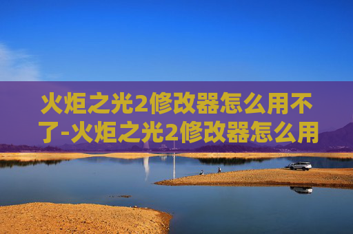 火炬之光2修改器怎么用不了-火炬之光2修改器怎么用 火炬之光2修改器怎么用不了-火炬之光2修改器怎么用