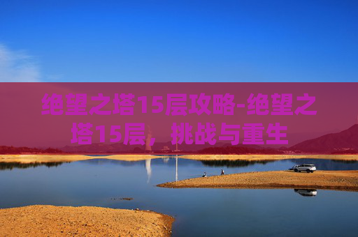 绝望之塔15层攻略-绝望之塔15层,挑战与重生 绝望之塔15层攻略-绝望之塔15层,挑战与重生