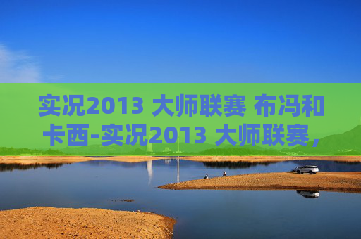 实况2013 大师联赛 布冯和卡西-实况2013 大师联赛,足球策略与技巧的完美结合 实况2013 大师联赛 布冯和卡西-实况2013 大师联赛,足球策略与技巧的完美结合