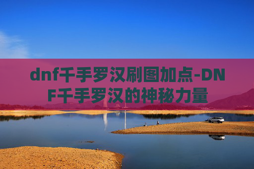 dnf千手罗汉刷图加点-DNF千手罗汉的神秘力量