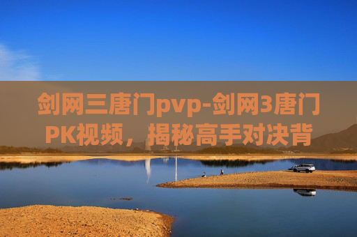 剑网三唐门pvp-剑网3唐门PK视频，揭秘高手对决背后的技巧与策略