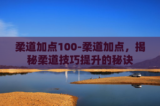 柔道加点100-柔道加点，揭秘柔道技巧提升的秘诀