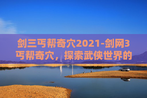 剑三丐帮奇穴2021-剑网3丐帮奇穴，探索武侠世界的独特魅力