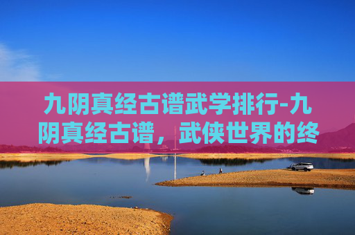 九阴真经古谱武学排行-九阴真经古谱，武侠世界的终极秘籍