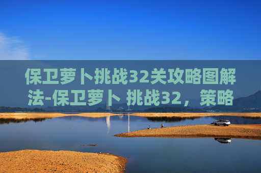 保卫萝卜挑战32关攻略图解法-保卫萝卜 挑战32,策略与技巧的深度剖析 保卫萝卜挑战32关攻略图解法-保卫萝卜 挑战32,策略与技巧的深度剖析