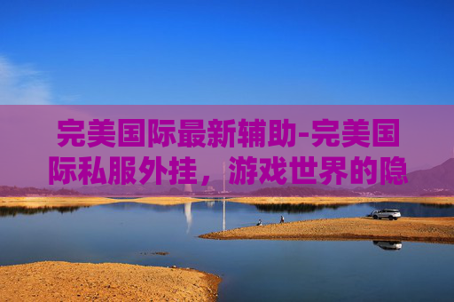 完美国际最新辅助-完美国际私服外挂,游戏世界的隐形黑手 完美国际最新辅助-完美国际私服外挂,游戏世界的隐形黑手