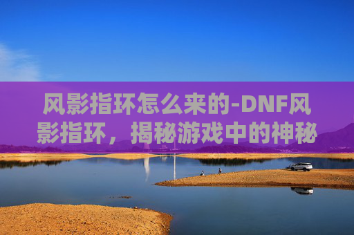 风影指环怎么来的-DNF风影指环,揭秘游戏中的神秘装备 风影指环怎么来的-DNF风影指环,揭秘游戏中的神秘装备