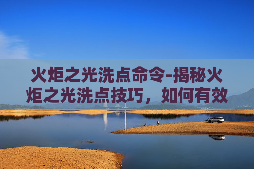火炬之光洗点命令-揭秘火炬之光洗点技巧，如何有效减少游戏内损失？
