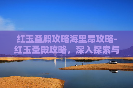 红玉圣殿攻略海里昂攻略-红玉圣殿攻略,深入探索与策略指南 红玉圣殿攻略海里昂攻略-红玉圣殿攻略,深入探索与策略指南