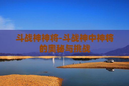 斗战神神将-斗战神中神将的奥秘与挑战