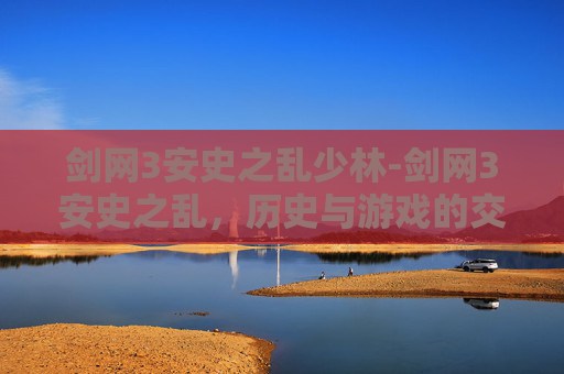 剑网3安史之乱少林-剑网3安史之乱,历史与游戏的交织 剑网3安史之乱少林-剑网3安史之乱,历史与游戏的交织