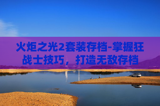 火炬之光2套装存档-掌握狂战士技巧,打造无敌存档 火炬之光2套装存档-掌握狂战士技巧,打造无敌存档