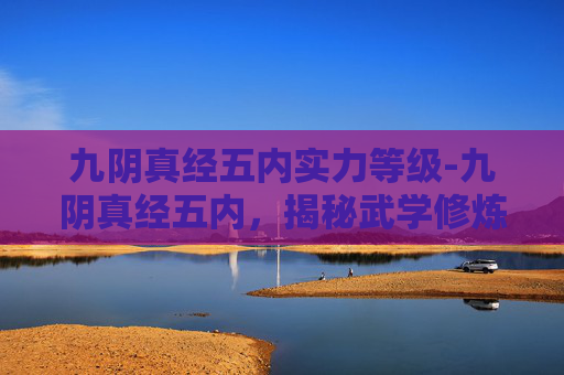 九阴真经五内实力等级-九阴真经五内,揭秘武学修炼的神秘境界 九阴真经五内实力等级-九阴真经五内,揭秘武学修炼的神秘境界
