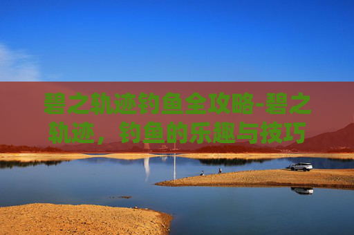 碧之轨迹钓鱼全攻略-碧之轨迹，钓鱼的乐趣与技巧
