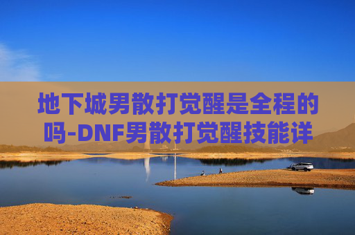 地下城男散打觉醒是全程的吗-DNF男散打觉醒技能详解