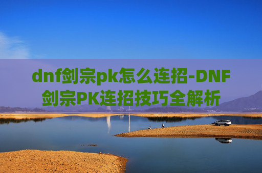 dnf剑宗pk怎么连招-DNF剑宗PK连招技巧全解析 dnf剑宗pk怎么连招-DNF剑宗PK连招技巧全解析