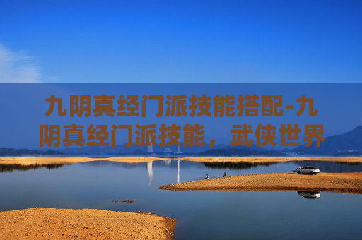 九阴真经门派技能搭配-九阴真经门派技能,武侠世界中的武学巅峰 九阴真经门派技能搭配-九阴真经门派技能,武侠世界中的武学巅峰