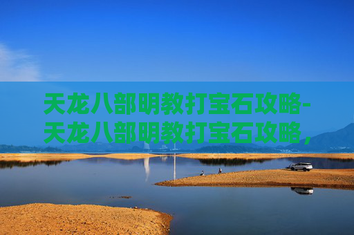 天龙八部明教打宝石攻略-天龙八部明教打宝石攻略，提升战力的秘密武器