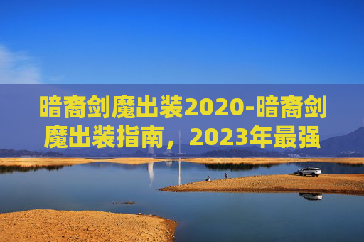 暗裔剑魔出装2020-暗裔剑魔出装指南，2023年最强装备搭配