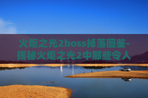 火炬之光2boss掉落图鉴-揭秘火炬之光2中那些令人敬畏的boss战斗