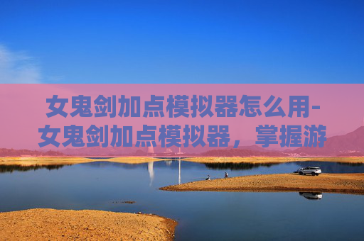 女鬼剑加点模拟器怎么用-女鬼剑加点模拟器，掌握游戏技巧，提升角色实力