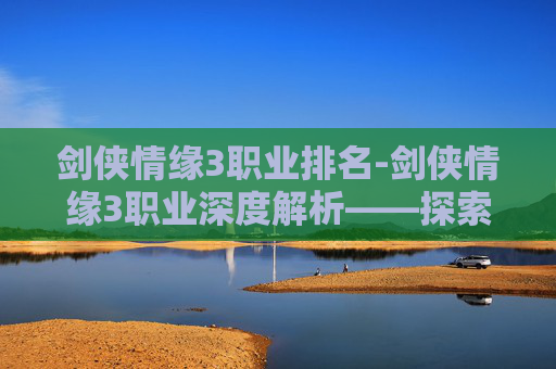 剑侠情缘3职业排名-剑侠情缘3职业深度解析——探索游戏中的职业多样性与策略选择