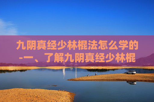 九阴真经少林棍法怎么学的-一、了解九阴真经少林棍法的历史与文化背景 九阴真经少林棍法怎么学的-一、了解九阴真经少林棍法的历史与文化背景