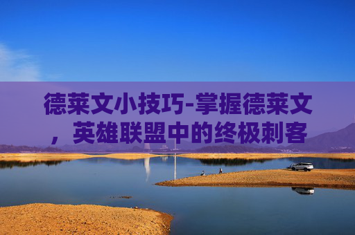 德莱文小技巧-掌握德莱文,英雄联盟中的终极刺客 德莱文小技巧-掌握德莱文,英雄联盟中的终极刺客