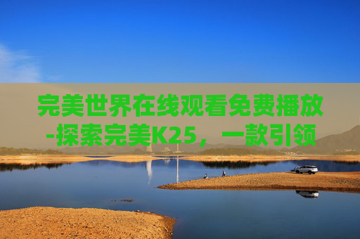 完美世界在线观看免费播放-探索完美K25，一款引领潮流的智能手表