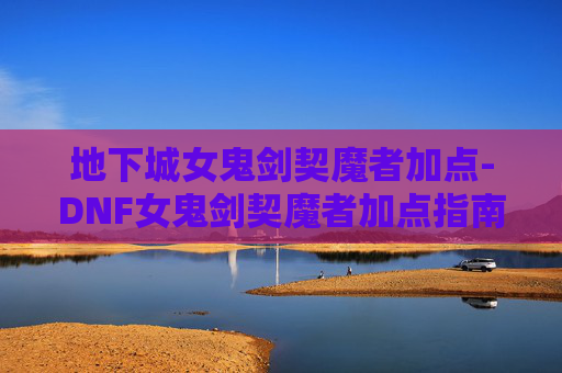 地下城女鬼剑契魔者加点-DNF女鬼剑契魔者加点指南 地下城女鬼剑契魔者加点-DNF女鬼剑契魔者加点指南