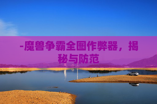 -魔兽争霸全图作弊器,揭秘与防范