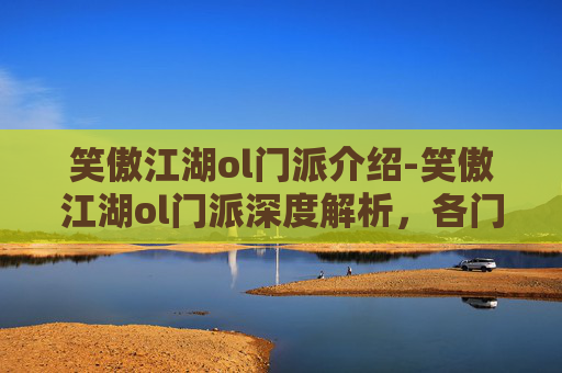 笑傲江湖ol门派介绍-笑傲江湖ol门派深度解析,各门派特色与策略指南 笑傲江湖ol门派介绍-笑傲江湖ol门派深度解析,各门派特色与策略指南