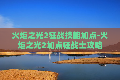 火炬之光2狂战技能加点-火炬之光2加点狂战士攻略